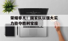 九游娱乐入口-荣耀非凡！国家队以强大实力稳夺胜利宝座的简单介绍