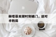 九游娱乐app下载-赫塔菲关键时刻破门，送对手败局的简单介绍