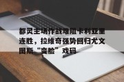 九游中国-都灵主场作战难阻卡利亚里连胜，拉维奇强势回归尤文图斯“变脸”戏码的简单介绍
