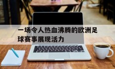 九游官网-一场令人热血沸腾的欧洲足球赛事展现活力的简单介绍