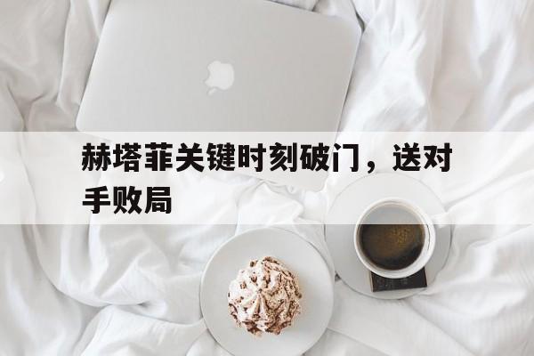 赫塔菲关键时刻破门，送对手败局的简单介绍