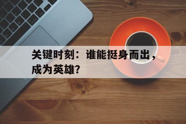 关键时刻:谁能挺身而出,成为英雄?的简单介绍 关键时刻:谁能挺身而出,成为英雄?的简单介绍